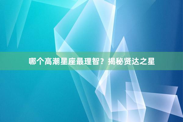 哪个高潮星座最理智？揭秘贤达之星