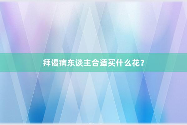 拜谒病东谈主合适买什么花？