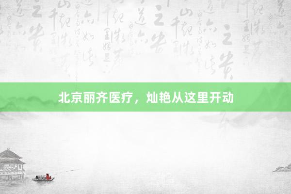北京丽齐医疗，灿艳从这里开动